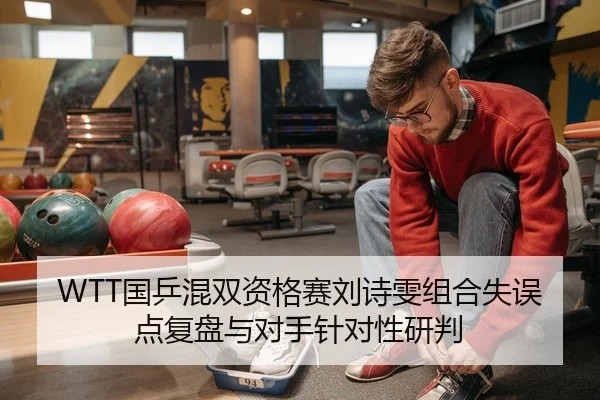 WTT国乒混双资格赛刘诗雯组合失误点复盘与对手针对性研判